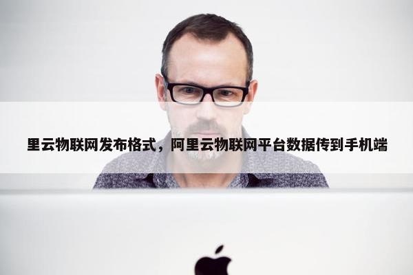 里云物联网发布格式,阿里云物联网平台数据传到手机端 里云物联网发布格式,阿里云物联网平台数据传到手机端