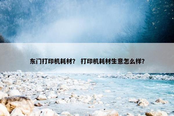 东门打印机耗材？ 打印机耗材生意怎么样？