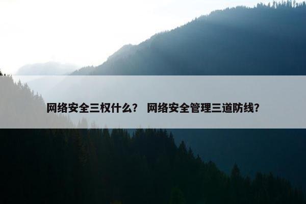 网络安全三权什么？ 网络安全管理三道防线？