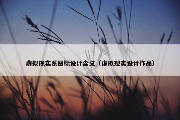 虚拟现实系图标设计含义（虚拟现实设计作品）