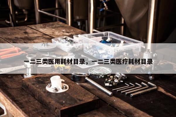 一二三类医用耗材目录，一二三类医疗耗材目录