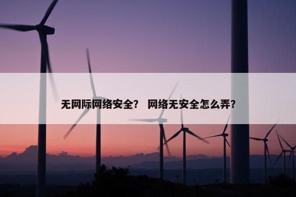 无网际网络安全？ 网络无安全怎么弄？