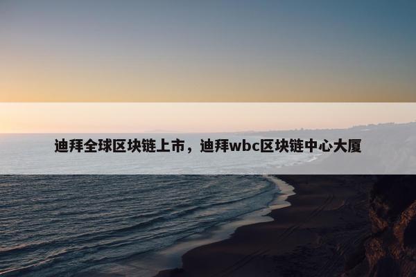 迪拜全球区块链上市，迪拜wbc区块链中心大厦