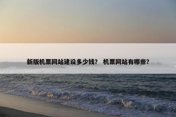 新版机票网站建设多少钱？ 机票网站有哪些？