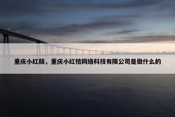 重庆小红颜，重庆小红桔网络科技有限公司是做什么的