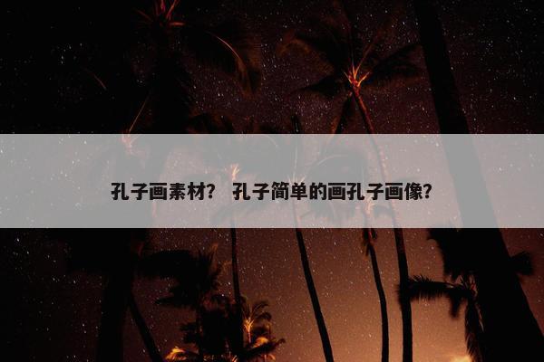 孔子画素材？ 孔子简单的画孔子画像？