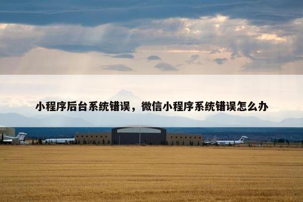 小程序后台系统错误，微信小程序系统错误怎么办