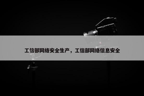 工信部网络安全生产，工信部网络信息安全