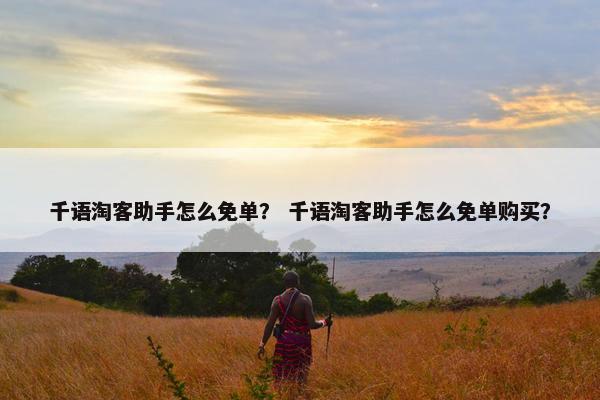 千语淘客助手怎么免单？ 千语淘客助手怎么免单购买？