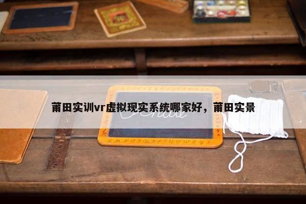 莆田实训vr虚拟现实系统哪家好,莆田实景 莆田实训vr虚拟现实系统哪家好,莆田实景