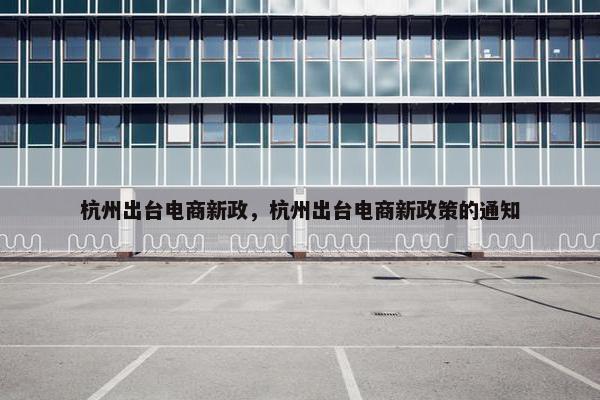 杭州出台电商新政，杭州出台电商新政策的通知