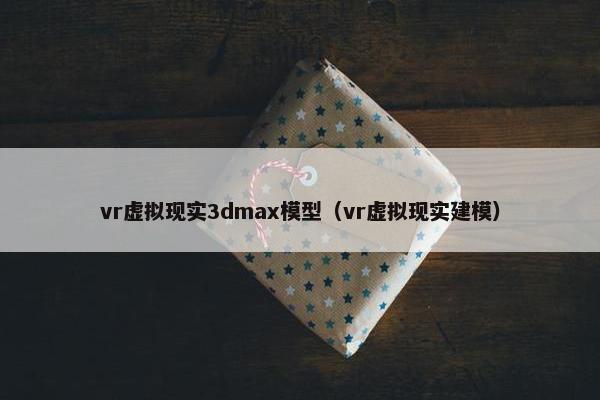 vr虚拟现实3dmax模型(vr虚拟现实建模) vr虚拟现实3dmax模型(vr虚拟现实建模)