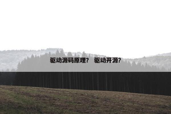 驱动源码原理？ 驱动开源？