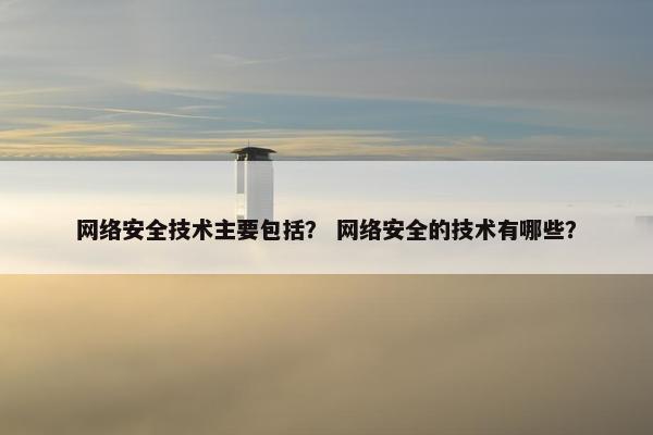 网络安全技术主要包括? 网络安全的技术有哪些? 网络安全技术主要包括? 网络安全的技术有哪些?