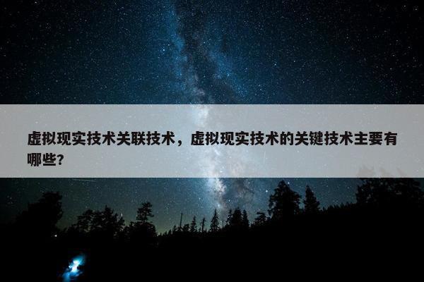 虚拟现实技术关联技术，虚拟现实技术的关键技术主要有哪些?