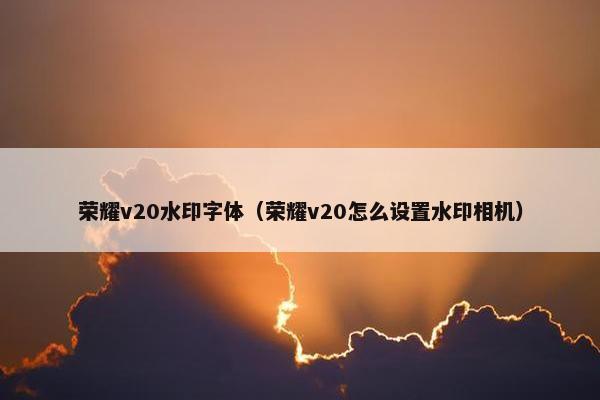 荣耀v20水印字体（荣耀v20怎么设置水印相机）