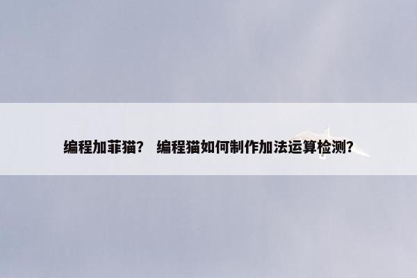 编程加菲猫？ 编程猫如何制作加法运算检测？