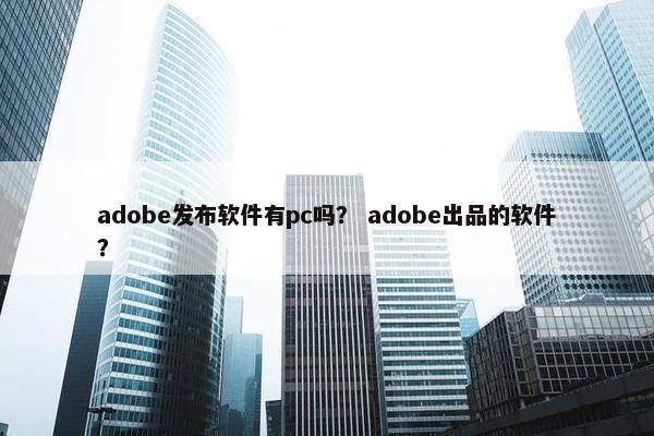 adobe发布软件有pc吗？ adobe出品的软件？