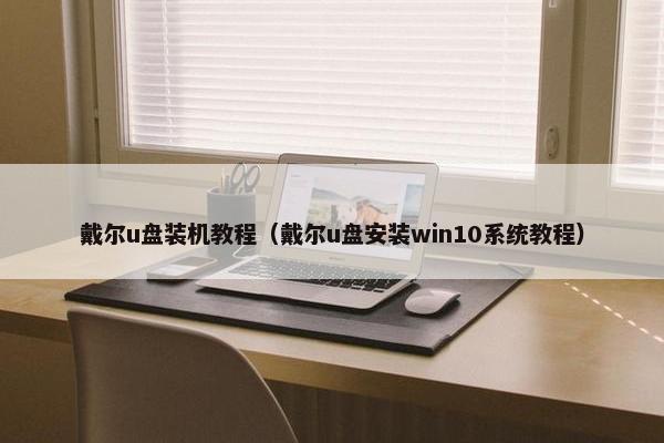 戴尔u盘装机教程（戴尔u盘安装win10系统教程）