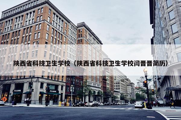 陕西省科技卫生学校（陕西省科技卫生学校闫晋晋简历）