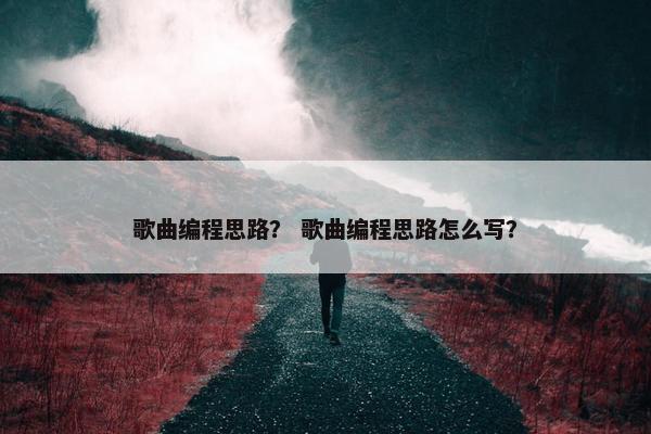 歌曲编程思路? 歌曲编程思路怎么写? 歌曲编程思路? 歌曲编程思路怎么写?