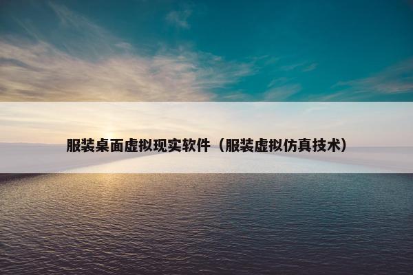 服装桌面虚拟现实软件（服装虚拟仿真技术）