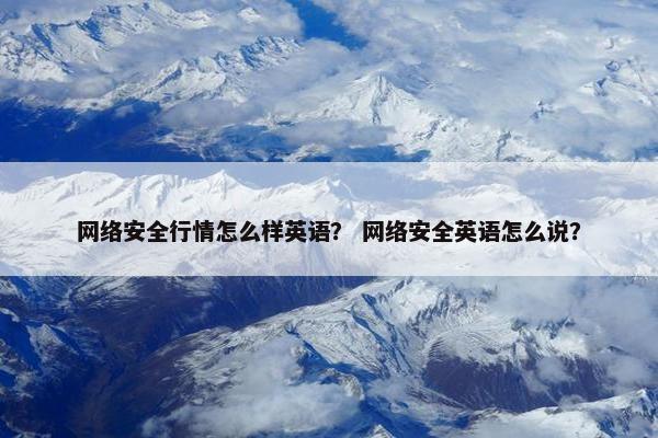 网络安全行情怎么样英语？ 网络安全英语怎么说？
