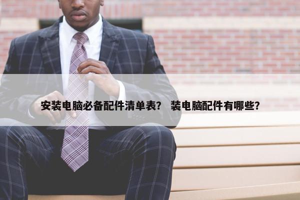 安装电脑必备配件清单表? 装电脑配件有哪些? 安装电脑必备配件清单表? 装电脑配件有哪些?