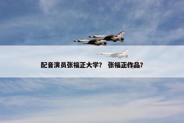 配音演员张福正大学？ 张福正作品？