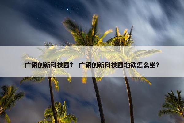 广银创新科技园？ 广银创新科技园地铁怎么坐？