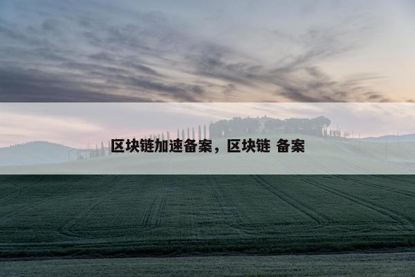 区块链加速备案，区块链 备案