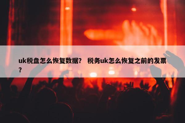 uk税盘怎么恢复数据？ 税务uk怎么恢复之前的发票？