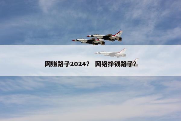 网赚路子2024？ 网络挣钱路子？