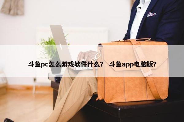 斗鱼pc怎么游戏软件什么？ 斗鱼app电脑版？