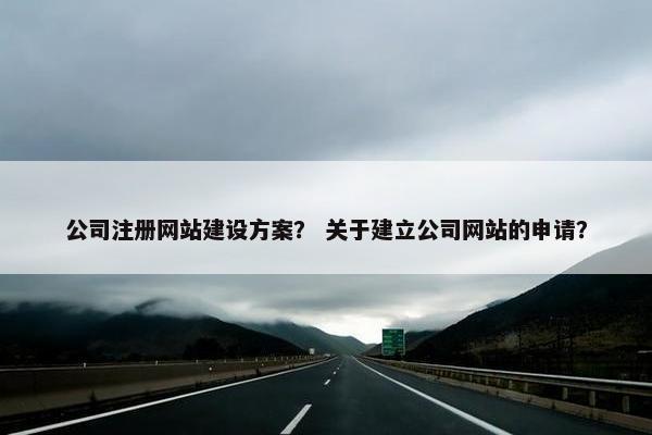 公司注册网站建设方案？ 关于建立公司网站的申请？