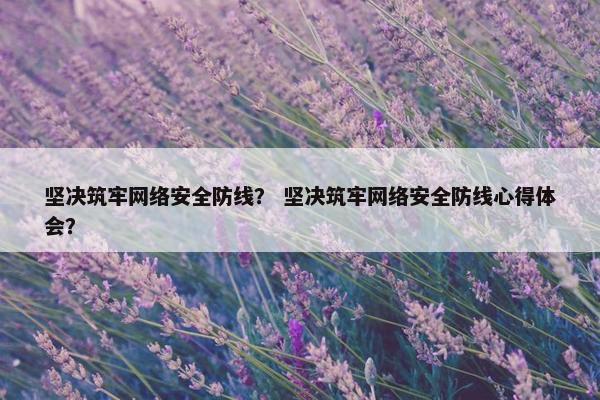 坚决筑牢网络安全防线？ 坚决筑牢网络安全防线心得体会？