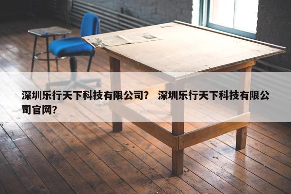 深圳乐行天下科技有限公司? 深圳乐行天下科技有限公司官网? 深圳乐行天下科技有限公司? 深圳乐行天下科技有限公司官网?