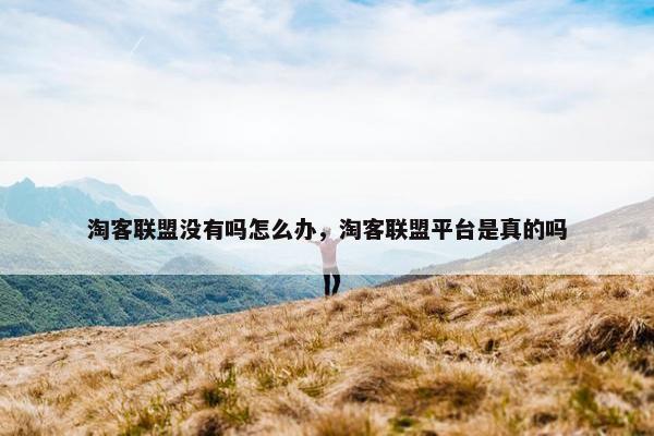 淘客联盟没有吗怎么办，淘客联盟平台是真的吗