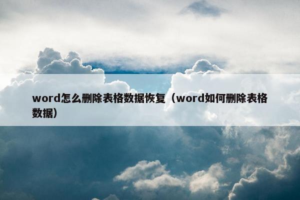 word怎么删除表格数据恢复（word如何删除表格数据）