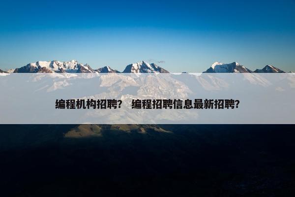 编程机构招聘? 编程招聘信息最新招聘? 编程机构招聘? 编程招聘信息最新招聘?
