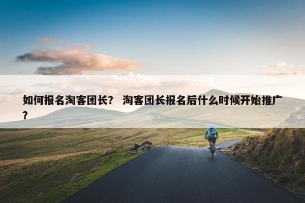 如何报名淘客团长？ 淘客团长报名后什么时候开始推广？