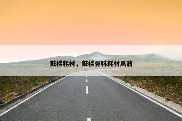 鼓楼耗材，鼓楼骨科耗材风波