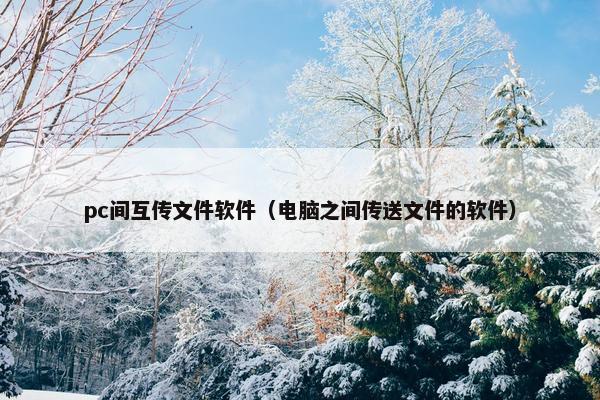 pc间互传文件软件（电脑之间传送文件的软件）