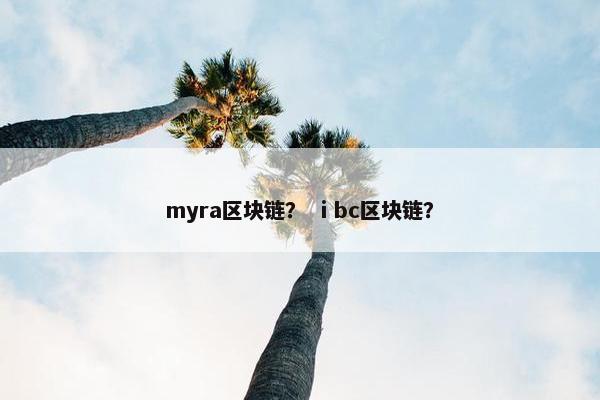 myra区块链? ⅰbc区块链? myra区块链? ⅰbc区块链?