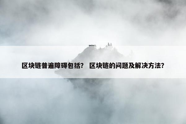 区块链普遍障碍包括？ 区块链的问题及解决方法？