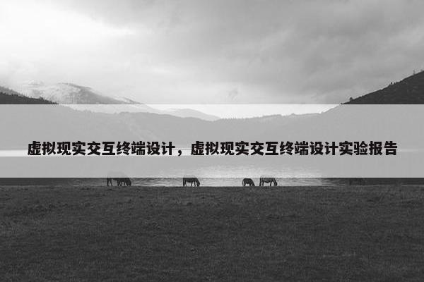 虚拟现实交互终端设计，虚拟现实交互终端设计实验报告