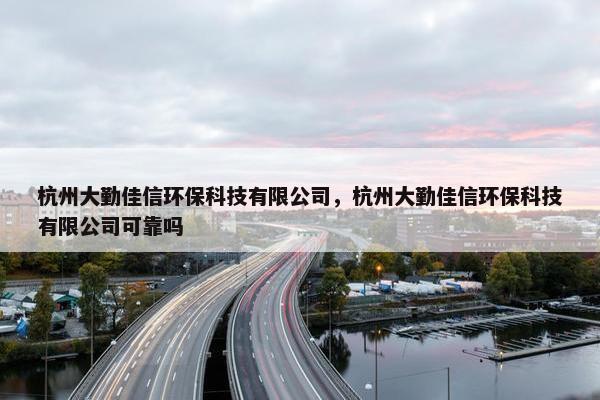 杭州大勤佳信环保科技有限公司，杭州大勤佳信环保科技有限公司可靠吗