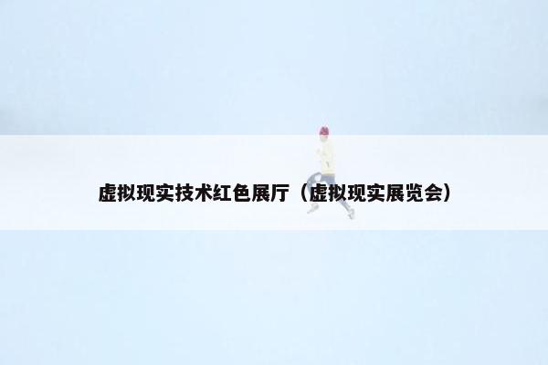虚拟现实技术红色展厅（虚拟现实展览会）