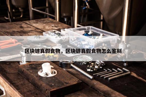 区块链真假食物,区块链真假食物怎么鉴别 区块链真假食物,区块链真假食物怎么鉴别