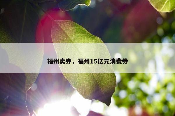 福州卖券，福州15亿元消费券